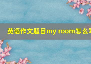 英语作文题目my room怎么写